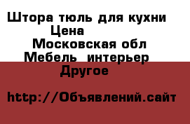 Штора-тюль для кухни › Цена ­ 1 000 - Московская обл. Мебель, интерьер » Другое   